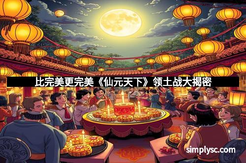 比完美更完美《仙元天下》领土战大揭密