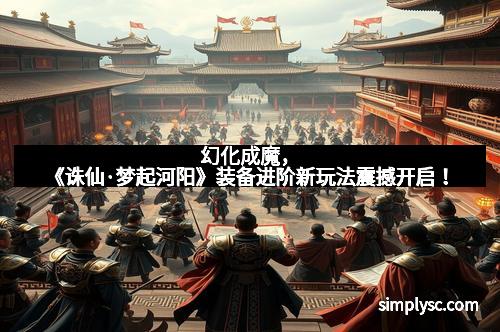 幻化成魔，《诛仙·梦起河阳》装备进阶新玩法震撼开启！