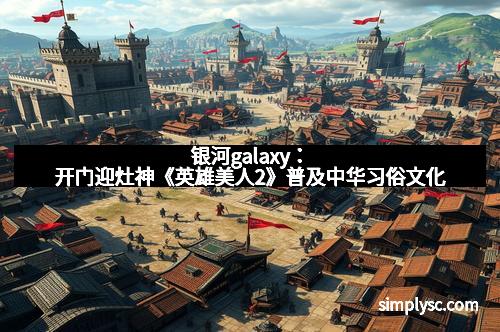 银河galaxy：开门迎灶神《英雄美人2》普及中华习俗文化